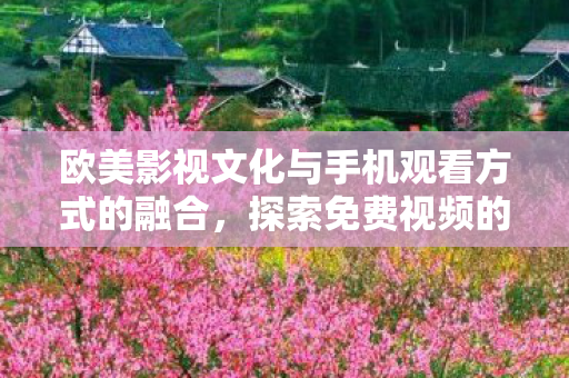 欧美影视文化与手机观看方式的融合，探索免费视频的新体验