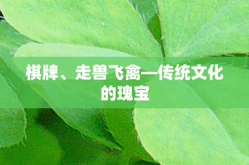 棋牌、走兽飞禽—传统文化的瑰宝