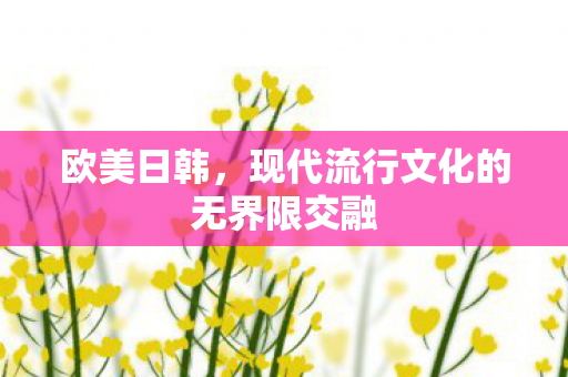 欧美日韩，现代流行文化的无界限交融