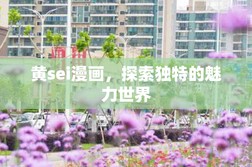 黄sei漫画，探索独特的魅力世界