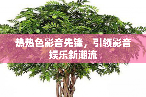 热热色影音先锋，引领影音娱乐新潮流