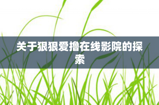 关于狠狠爱撸在线影院的探索 关于狠狠爱撸在线影院的探索