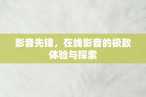 影音先锋,在线影音的极致体验与探索 影音先锋,在线影音的极致体验与探索