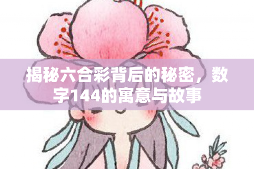 揭秘六合彩背后的秘密，数字144的寓意与故事