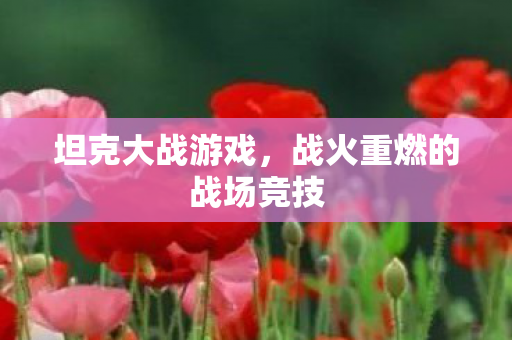 坦克大战游戏，战火重燃的战场竞技