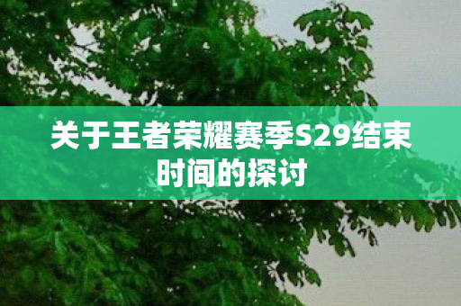 关于王者荣耀赛季S29结束时间的探讨 关于王者荣耀赛季S29结束时间的探讨