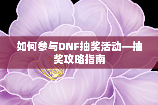 如何参与DNF抽奖活动—抽奖攻略指南
