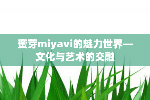 蜜芽miyavi的魅力世界—文化与艺术的交融 蜜芽miyavi的魅力世界—文化与艺术的交融