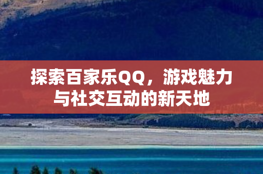 探索百家乐QQ,游戏魅力与社交互动的新天地 探索百家乐QQ,游戏魅力与社交互动的新天地