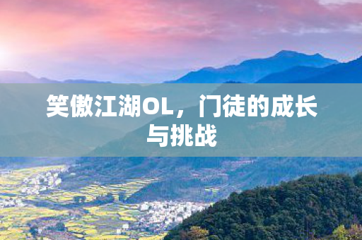 笑傲江湖OL,门徒的成长与挑战 笑傲江湖OL,门徒的成长与挑战