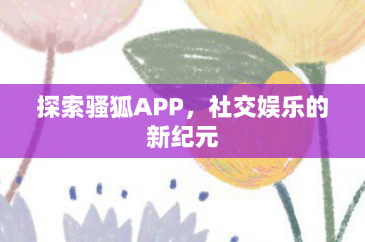 探索骚狐APP，社交娱乐的新纪元