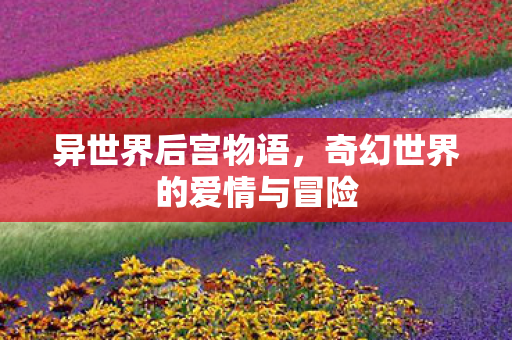 异世界后宫物语，奇幻世界的爱情与冒险