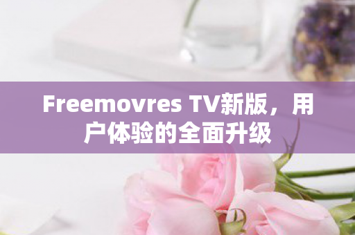 Freemovres TV新版，用户体验的全面升级