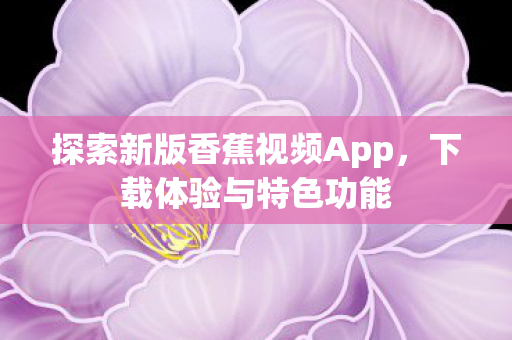 探索新版香蕉视频App，下载体验与特色功能