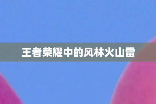 王者荣耀中的风林火山雷