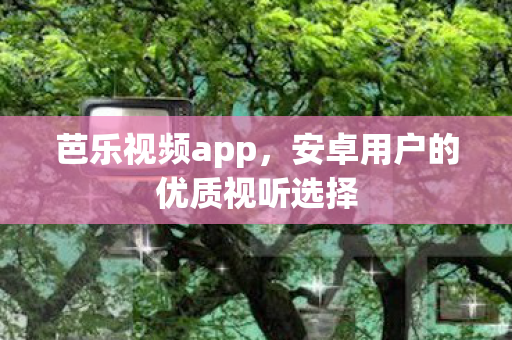 芭乐视频app，安卓用户的优质视听选择