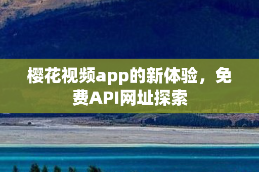 樱花视频app的新体验，免费API网址探索