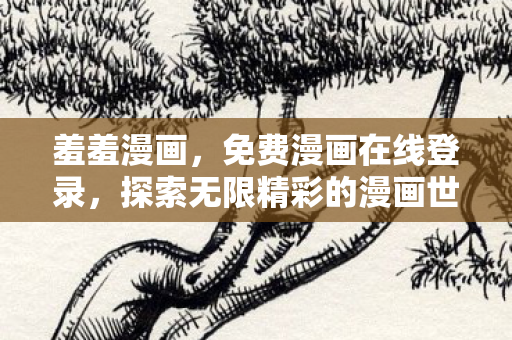 羞羞漫画，免费漫画在线登录，探索无限精彩的漫画世界