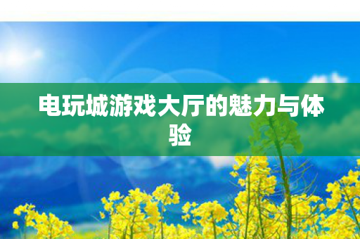 电玩城游戏大厅的魅力与体验