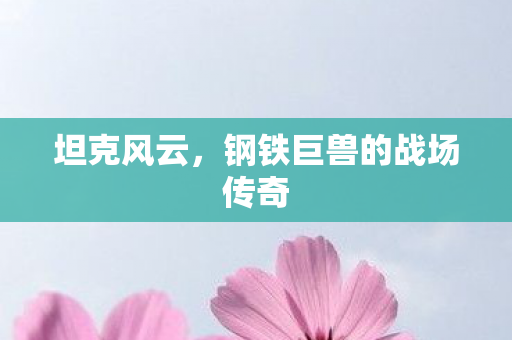 坦克风云，钢铁巨兽的战场传奇