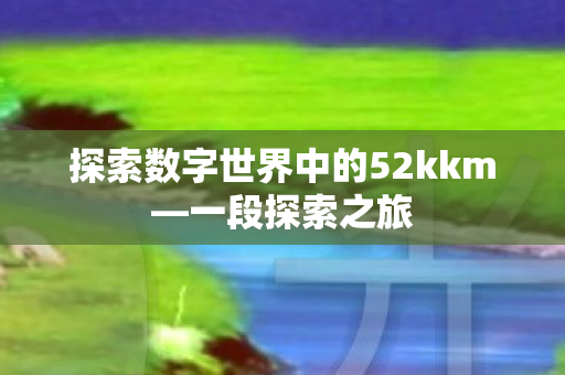 探索数字世界中的52kkm—一段探索之旅