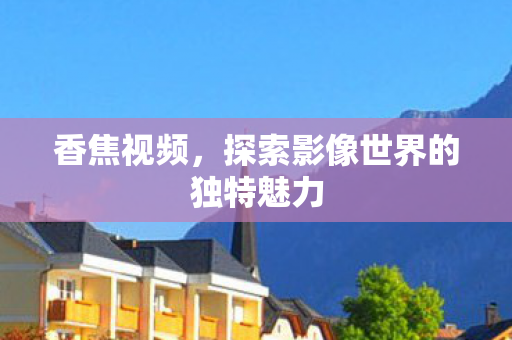 香焦视频,探索影像世界的独特魅力 香焦视频,探索影像世界的独特魅力