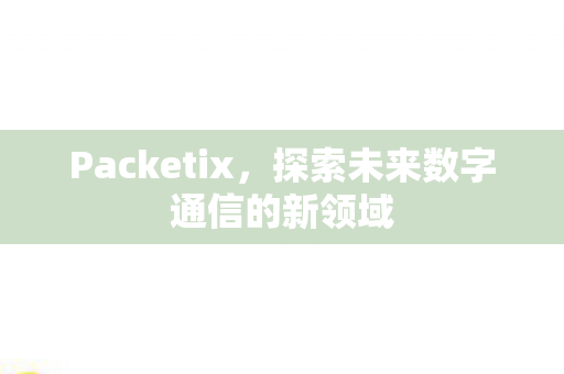 Packetix,探索未来数字通信的新领域 Packetix,探索未来数字通信的新领域