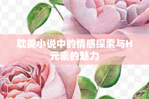 耽美小说中的情感探索与H元素的魅力