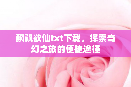 飘飘欲仙txt下载，探索奇幻之旅的便捷途径