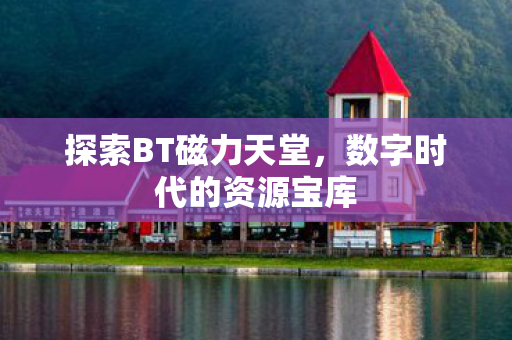 探索BT磁力天堂，数字时代的资源宝库