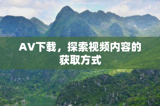 AV下载，探索视频内容的获取方式