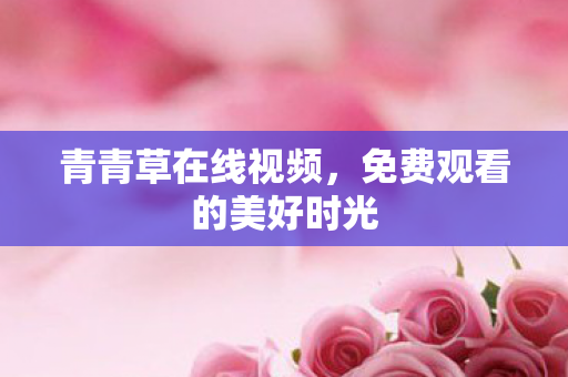 青青草在线视频，免费观看的美好时光