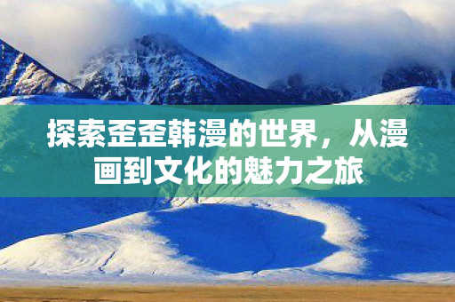 探索歪歪韩漫的世界，从漫画到文化的魅力之旅