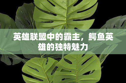 英雄联盟中的霸主，鳄鱼英雄的独特魅力