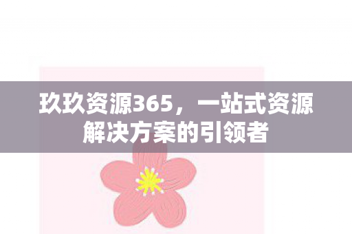 玖玖资源365，一站式资源解决方案的引领者