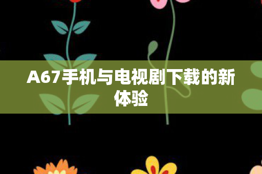 A67手机与电视剧下载的新体验