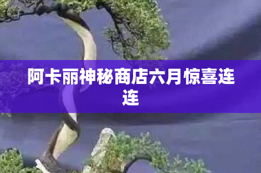 阿卡丽神秘商店六月惊喜连连