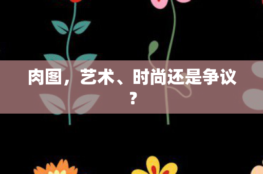 肉图，艺术、时尚还是争议？