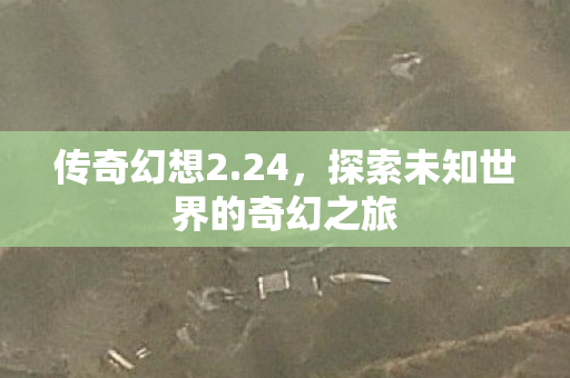传奇幻想2.24，探索未知世界的奇幻之旅