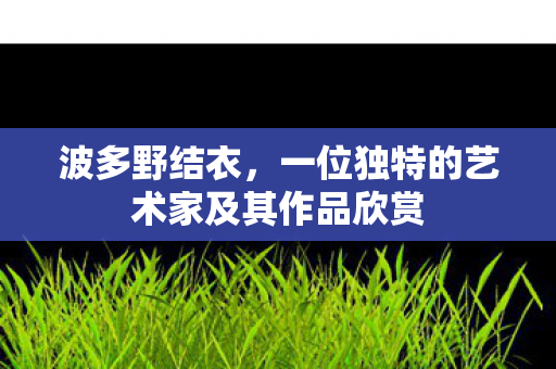 波多野结衣，一位独特的艺术家及其作品欣赏