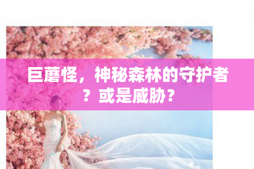 巨蘑怪，神秘森林的守护者？或是威胁？