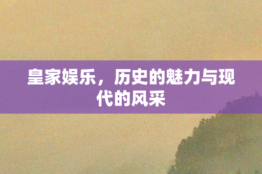 皇家娱乐，历史的魅力与现代的风采