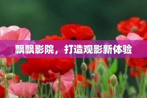 飘飘影院，打造观影新体验