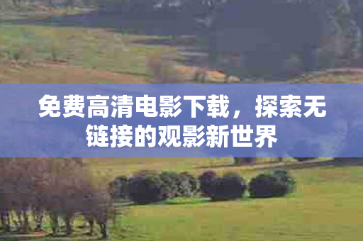 免费高清电影下载，探索无链接的观影新世界