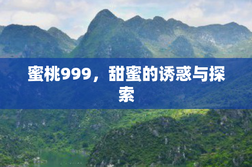 蜜桃999,甜蜜的诱惑与探索 蜜桃999,甜蜜的诱惑与探索