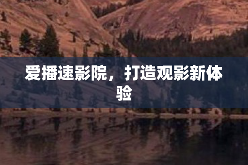 爱播速影院，打造观影新体验