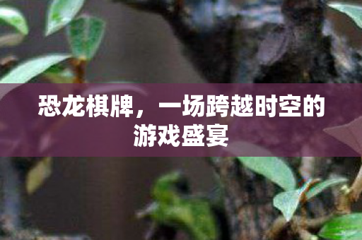 恐龙棋牌,一场跨越时空的游戏盛宴 恐龙棋牌,一场跨越时空的游戏盛宴