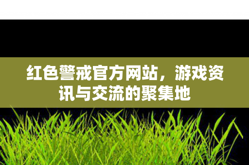 红色警戒官方网站,游戏资讯与交流的聚集地 红色警戒官方网站,游戏资讯与交流的聚集地