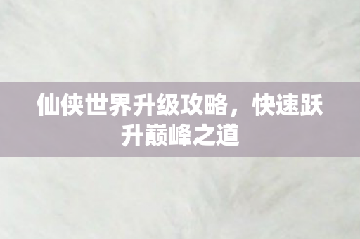 仙侠世界升级攻略，快速跃升巅峰之道