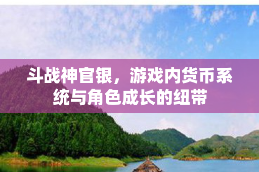 斗战神官银，游戏内货币系统与角色成长的纽带